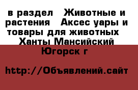 в раздел : Животные и растения » Аксесcуары и товары для животных . Ханты-Мансийский,Югорск г.
